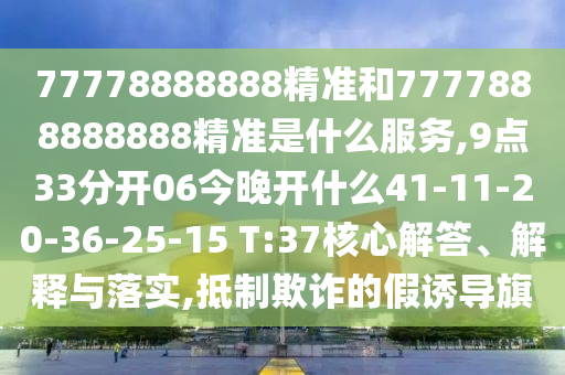 77778888888精準和7777888888888精準是什么服務(wù),9點33分開06今晚開什么41-11-20-36-25-15 T:37核心解答、解釋與落實,抵制欺詐的假誘導(dǎo)旗