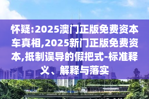 懷疑:2025澳門(mén)正版免費(fèi)資本車(chē)真相,2025新門(mén)正版免費(fèi)資本,抵制誤導(dǎo)的假把式-標(biāo)準(zhǔn)釋義、解釋與落實(shí)