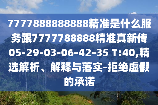 7777888888888精準(zhǔn)是什么服務(wù)跟7777788888精準(zhǔn)真新傳05-29-03-06-42-35 T:40,精選解析、解釋與落實(shí)-拒絕虛假的承諾