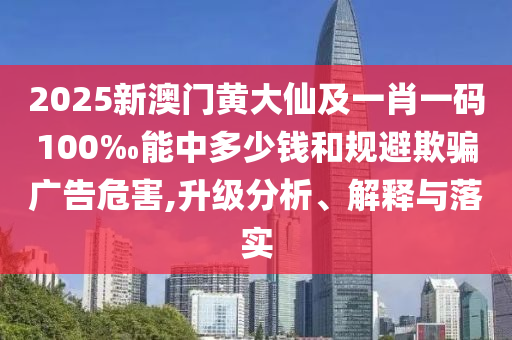 2025新澳門黃大仙及一肖一碼100‰能中多少錢和規(guī)避欺騙廣告危害,升級(jí)分析、解釋與落實(shí)