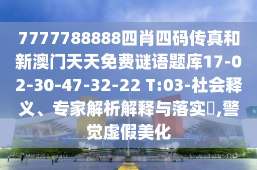7777788888四肖四碼傳真和新澳門天天免費謎語題庫17-02-30-47-32-22 T:03-社會釋義、專家解析解釋與落實?,警覺虛假美化
