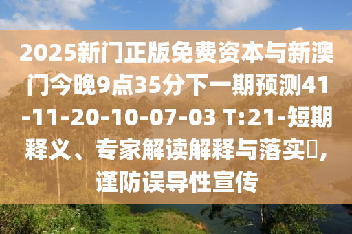 2025新門正版免費資本與新澳門今晚9點35分下一期預測41-11-20-10-07-03 T:21-短期釋義、專家解讀解釋與落實?,謹防誤導性宣傳