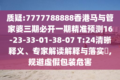 質(zhì)疑:7777788888香港馬與管家婆三期必開一期精準(zhǔn)預(yù)測(cè)16-23-33-01-38-07 T:24清晰釋義、專家解讀解釋與落實(shí)?,規(guī)避虛假包裝危害