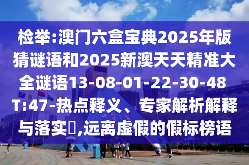 檢舉:澳門六盒寶典2025年版猜謎語和2025新澳天天精準大全謎語13-08-01-22-30-48 T:47-熱點釋義、專家解析解釋與落實?,遠離虛假的假標榜語