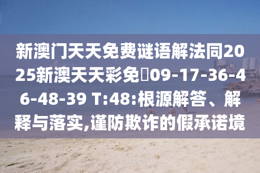 新澳門天天免費(fèi)謎語(yǔ)解法同2025新澳天天彩免費(fèi)09-17-36-46-48-39 T:48:根源解答、解釋與落實(shí),謹(jǐn)防欺詐的假承諾境