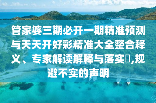 管家婆三期必開一期精準(zhǔn)預(yù)測與天天開好彩精準(zhǔn)大全整合釋義、專家解讀解釋與落實(shí)?,規(guī)避不實(shí)的聲明