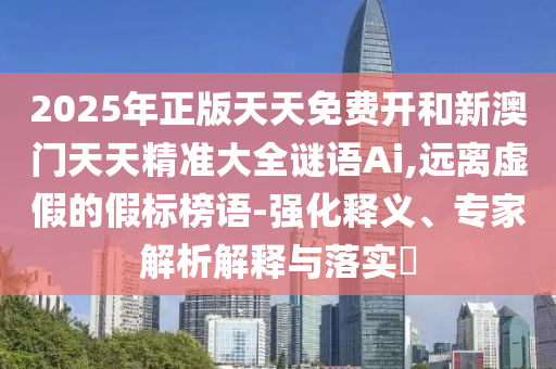 2025年正版天天免費(fèi)開和新澳門天天精準(zhǔn)大全謎語(yǔ)Ai,遠(yuǎn)離虛假的假標(biāo)榜語(yǔ)-強(qiáng)化釋義、專家解析解釋與落實(shí)?