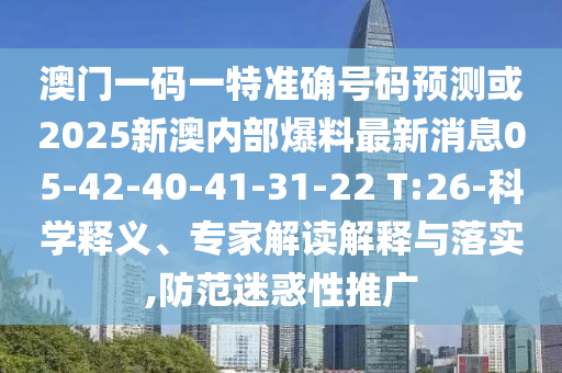 澳門一碼一特準確號碼預測或2025新澳內(nèi)部爆料最新消息05-42-40-41-31-22 T:26-科學釋義、專家解讀解釋與落實,防范迷惑性推廣