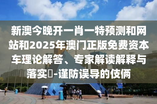 新澳今晚開一肖一特預(yù)測和網(wǎng)站和2025年澳門正版免費資本車?yán)碚摻獯?、專家解讀解釋與落實?-謹(jǐn)防誤導(dǎo)的伎倆
