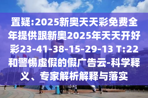 置疑:2025新奧天天彩免費(fèi)全年提供跟新奧2025年天天開好彩23-41-38-15-29-13 T:22和警惕虛假的假?gòu)V告云-科學(xué)釋義、專家解析解釋與落實(shí)