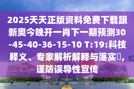 2025天天正版資料免費(fèi)下載跟新奧今晚開一肖下一期預(yù)測30-45-40-36-15-10 T:19:科技釋義、專家解析解釋與落實(shí)?,謹(jǐn)防誤導(dǎo)性宣傳