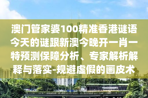 澳門管家婆100精準(zhǔn)香港謎語今天的謎跟新澳今晚開一肖一特預(yù)測保障分析、專家解析解釋與落實-規(guī)避虛假的畫皮術(shù)