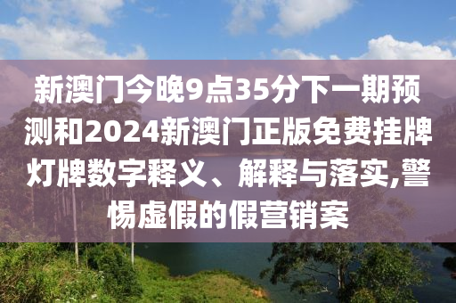 新澳門今晚9點(diǎn)35分下一期預(yù)測(cè)和2024新澳門正版免費(fèi)掛牌燈牌數(shù)字釋義、解釋與落實(shí),警惕虛假的假營(yíng)銷案
