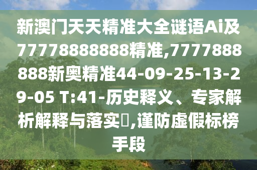 新澳門(mén)天天精準(zhǔn)大全謎語(yǔ)Ai及77778888888精準(zhǔn),7777888888新奧精準(zhǔn)44-09-25-13-29-05 T:41-歷史釋義、專(zhuān)家解析解釋與落實(shí)?,謹(jǐn)防虛假標(biāo)榜手段