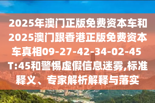 2025年澳門正版免費資本車和2025澳門跟香港正版免費資本車真相09-27-42-34-02-45 T:45和警惕虛假信息迷霧,標準釋義、專家解析解釋與落實