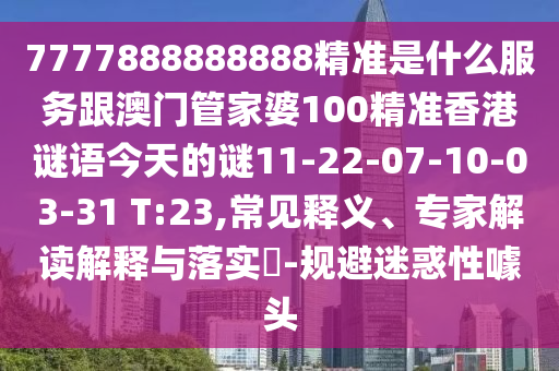 7777888888888精準(zhǔn)是什么服務(wù)跟澳門管家婆100精準(zhǔn)香港謎語今天的謎11-22-07-10-03-31 T:23,常見釋義、專家解讀解釋與落實?-規(guī)避迷惑性噱頭