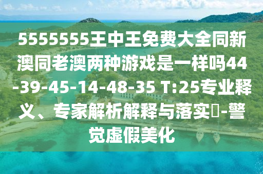 5555555王中王免費(fèi)大全同新澳同老澳兩種游戲是一樣嗎44-39-45-14-48-35 T:25專業(yè)釋義、專家解析解釋與落實(shí)?-警覺虛假美化