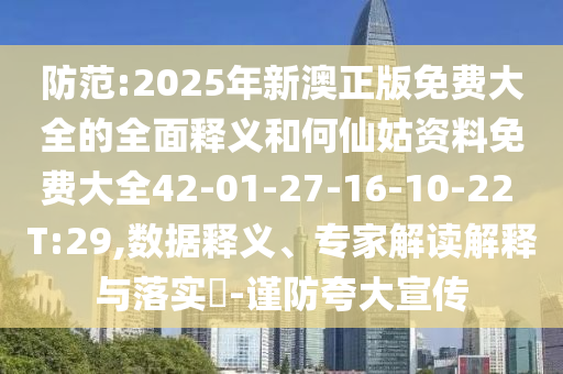 防范:2025年新澳正版免費(fèi)大全的全面釋義和何仙姑資料免費(fèi)大全42-01-27-16-10-22 T:29,數(shù)據(jù)釋義、專家解讀解釋與落實(shí)?-謹(jǐn)防夸大宣傳