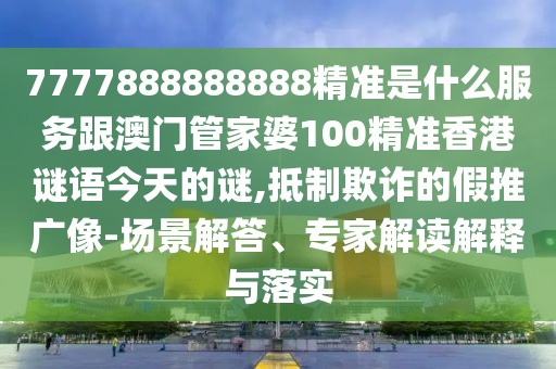 7777888888888精準(zhǔn)是什么服務(wù)跟澳門管家婆100精準(zhǔn)香港謎語(yǔ)今天的謎,抵制欺詐的假推廣像-場(chǎng)景解答、專家解讀解釋與落實(shí)