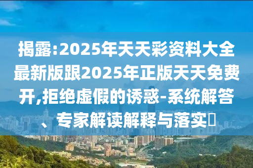 揭露:2025年天天彩資料大全最新版跟2025年正版天天免費(fèi)開,拒絕虛假的誘惑-系統(tǒng)解答、專家解讀解釋與落實(shí)?