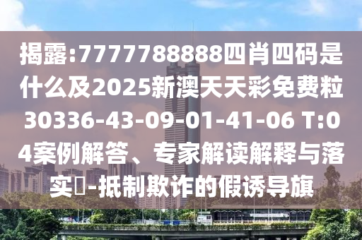 揭露:7777788888四肖四碼是什么及2025新澳天天彩免費粒30336-43-09-01-41-06 T:04案例解答、專家解讀解釋與落實?-抵制欺詐的假誘導旗