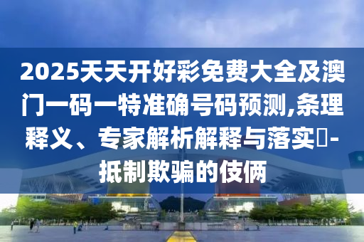 2025天天開(kāi)好彩免費(fèi)大全及澳門(mén)一碼一特準(zhǔn)確號(hào)碼預(yù)測(cè),條理釋義、專(zhuān)家解析解釋與落實(shí)?-抵制欺騙的伎倆