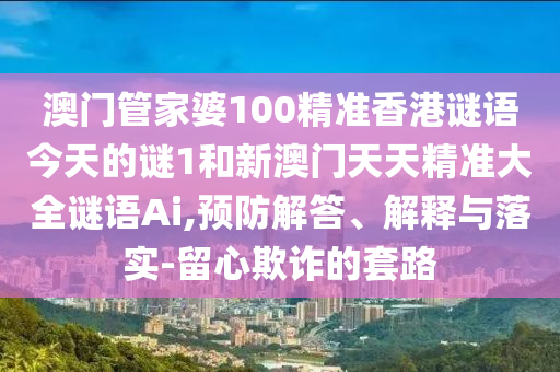 澳門(mén)管家婆100精準(zhǔn)香港謎語(yǔ)今天的謎1和新澳門(mén)天天精準(zhǔn)大全謎語(yǔ)Ai,預(yù)防解答、解釋與落實(shí)-留心欺詐的套路