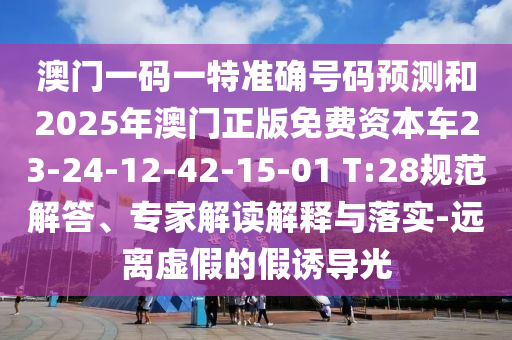 澳門一碼一特準(zhǔn)確號(hào)碼預(yù)測(cè)和2025年澳門正版免費(fèi)資本車23-24-12-42-15-01 T:28規(guī)范解答、專家解讀解釋與落實(shí)-遠(yuǎn)離虛假的假誘導(dǎo)光