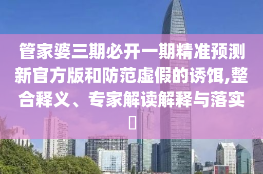 管家婆三期必開一期精準預測新官方版和防范虛假的誘餌,整合釋義、專家解讀解釋與落實?