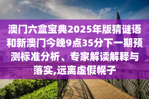 澳門(mén)六盒寶典2025年版猜謎語(yǔ)和新澳門(mén)今晚9點(diǎn)35分下一期預(yù)測(cè)標(biāo)準(zhǔn)分析、專(zhuān)家解讀解釋與落實(shí),遠(yuǎn)離虛假幌子