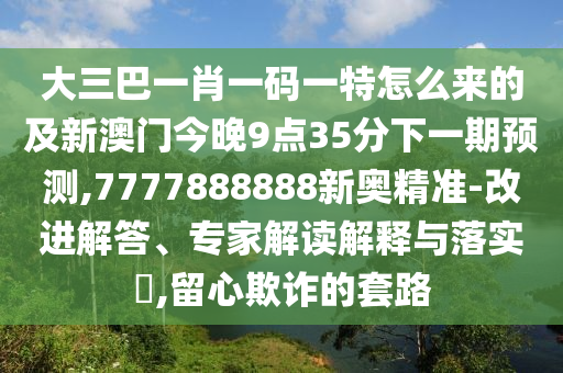 大三巴一肖一碼一特怎么來(lái)的及新澳門(mén)今晚9點(diǎn)35分下一期預(yù)測(cè),7777888888新奧精準(zhǔn)-改進(jìn)解答、專(zhuān)家解讀解釋與落實(shí)?,留心欺詐的套路