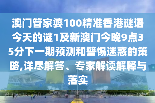 澳門(mén)管家婆100精準(zhǔn)香港謎語(yǔ)今天的謎1及新澳門(mén)今晚9點(diǎn)35分下一期預(yù)測(cè)和警惕迷惑的策略,詳盡解答、專家解讀解釋與落實(shí)