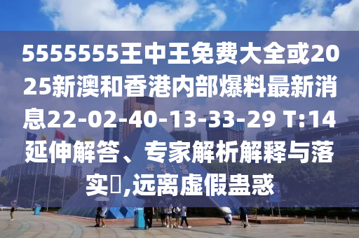 5555555王中王免費大全或2025新澳和香港內(nèi)部爆料最新消息22-02-40-13-33-29 T:14延伸解答、專家解析解釋與落實?,遠離虛假蠱惑