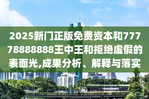 2025新門正版免費資本和77778888888王中王和拒絕虛假的表面光,成果分析、解釋與落實