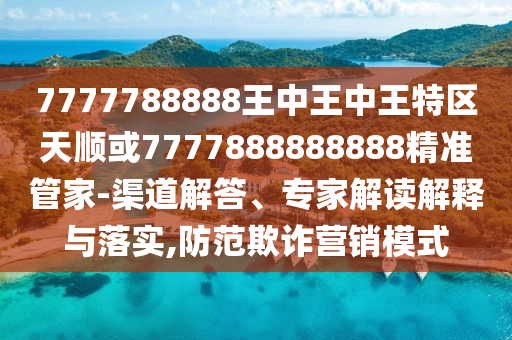 7777788888王中王中王特區(qū)天順或7777888888888精準管家-渠道解答、專家解讀解釋與落實,防范欺詐營銷模式