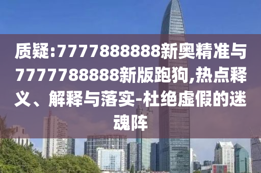 質(zhì)疑:7777888888新奧精準與7777788888新版跑狗,熱點釋義、解釋與落實-杜絕虛假的迷魂陣