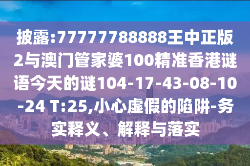 披露:77777788888王中正版2與澳門(mén)管家婆100精準(zhǔn)香港謎語(yǔ)今天的謎104-17-43-08-10-24 T:25,小心虛假的陷阱-務(wù)實(shí)釋義、解釋與落實(shí)