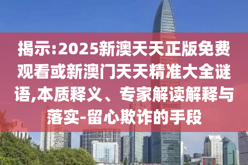 揭示:2025新澳天天正版免費(fèi)觀看或新澳門天天精準(zhǔn)大全謎語,本質(zhì)釋義、專家解讀解釋與落實(shí)-留心欺詐的手段