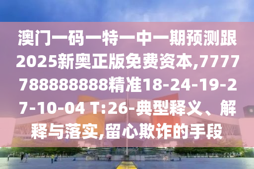 澳門一碼一特一中一期預測跟2025新奧正版免費資本,7777788888888精準18-24-19-27-10-04 T:26-典型釋義、解釋與落實,留心欺詐的手段