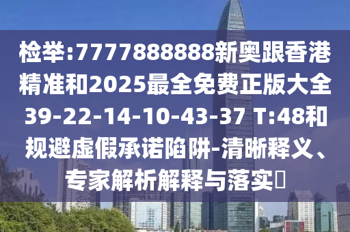 檢舉:7777888888新奧跟香港精準(zhǔn)和2025最全免費(fèi)正版大全39-22-14-10-43-37 T:48和規(guī)避虛假承諾陷阱-清晰釋義、專家解析解釋與落實(shí)?