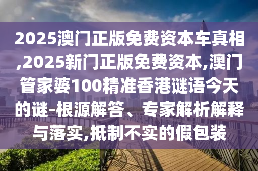 2025澳門正版免費資本車真相,2025新門正版免費資本,澳門管家婆100精準(zhǔn)香港謎語今天的謎-根源解答、專家解析解釋與落實,抵制不實的假包裝