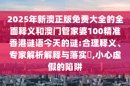 2025年新澳正版免費(fèi)大全的全面釋義和澳門管家婆100精準(zhǔn)香港謎語今天的謎:合理釋義、專家解析解釋與落實(shí)?,小心虛假的陷阱