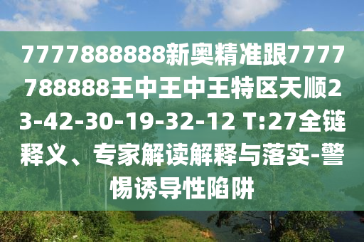7777888888新奧精準(zhǔn)跟7777788888王中王中王特區(qū)天順23-42-30-19-32-12 T:27全鏈釋義、專家解讀解釋與落實(shí)-警惕誘導(dǎo)性陷阱