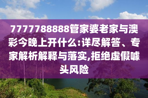 7777788888管家婆老家與澳彩今晚上開什么:詳盡解答、專家解析解釋與落實,拒絕虛假噱頭風(fēng)險