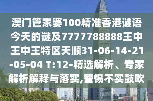 澳門管家婆100精準香港謎語今天的謎及7777788888王中王中王特區(qū)天順31-06-14-21-05-04 T:12-精選解析、專家解析解釋與落實,警惕不實鼓吹