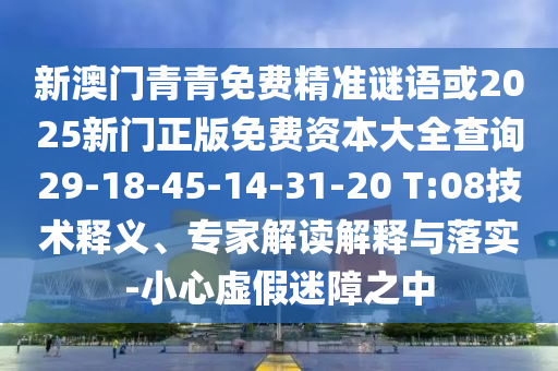 新澳門青青免費精準(zhǔn)謎語或2025新門正版免費資本大全查詢29-18-45-14-31-20 T:08技術(shù)釋義、專家解讀解釋與落實-小心虛假迷障之中