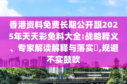 香港資料免費(fèi)長期公開跟2025年天天彩免料大全:戰(zhàn)略釋義、專家解讀解釋與落實(shí)?,規(guī)避不實(shí)鼓吹