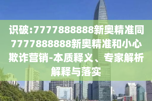 識破:7777888888新奧精準同7777888888新奧精準和小心欺詐營銷-本質釋義、專家解析解釋與落實