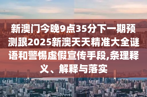 新澳門今晚9點(diǎn)35分下一期預(yù)測跟2025新澳天天精準(zhǔn)大全謎語和警惕虛假宣傳手段,條理釋義、解釋與落實(shí)