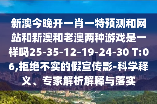 新澳今晚開(kāi)一肖一特預(yù)測(cè)和網(wǎng)站和新澳和老澳兩種游戲是一樣嗎25-35-12-19-24-30 T:06,拒絕不實(shí)的假宣傳影-科學(xué)釋義、專家解析解釋與落實(shí)